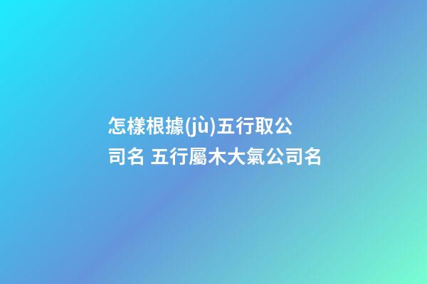 怎樣根據(jù)五行取公司名 五行屬木大氣公司名-第1張-公司起名-玄機(jī)派